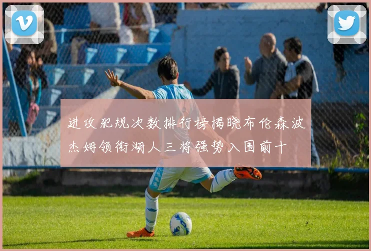 进攻犯规次数排行榜揭晓布伦森波杰姆领衔湖人三将强势入围前十