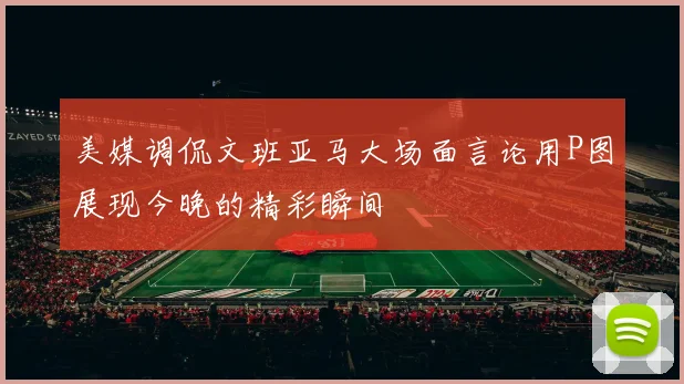 美媒调侃文班亚马大场面言论用P图展现今晚的精彩瞬间