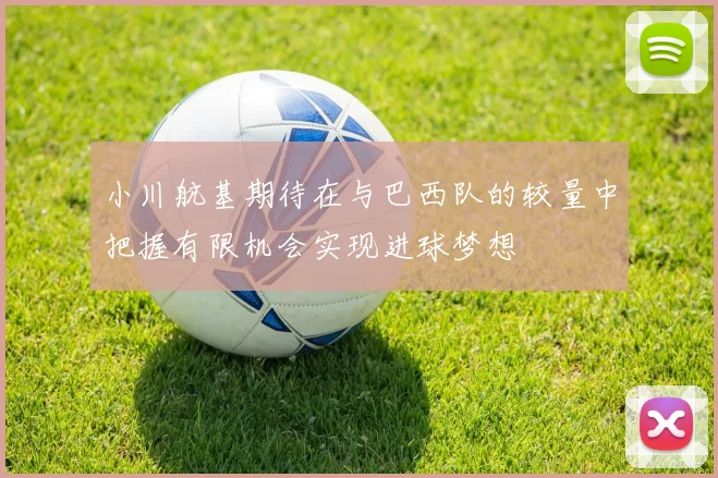 小川航基期待在与巴西队的较量中把握有限机会实现进球梦想