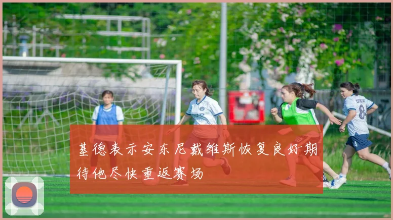 基德表示安东尼戴维斯恢复良好期待他尽快重返赛场