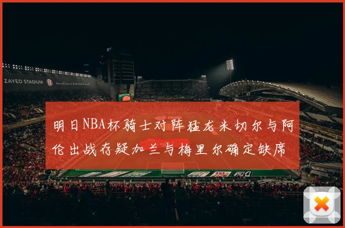 明日NBA杯骑士对阵猛龙米切尔与阿伦出战存疑加兰与梅里尔确定缺席