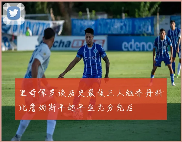 里奇保罗谈历史最佳三人组乔丹科比詹姆斯平起平坐无分先后