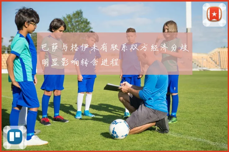 巴萨与格伊未有联系双方经济分歧明显影响转会进程