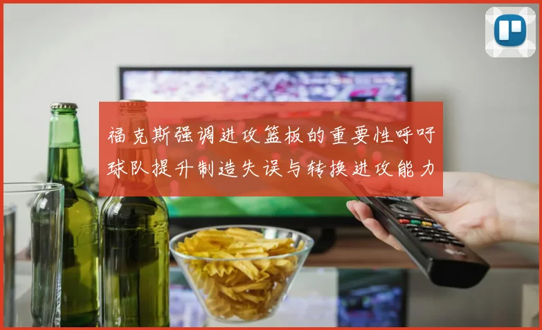 福克斯强调进攻篮板的重要性呼吁球队提升制造失误与转换进攻能力