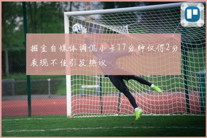掘金自媒体调侃小卡17分钟仅得2分表现不佳引发热议