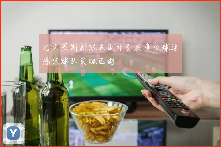 尤文图斯新球衣设计引发争议球迷感叹球队灵魂已逝