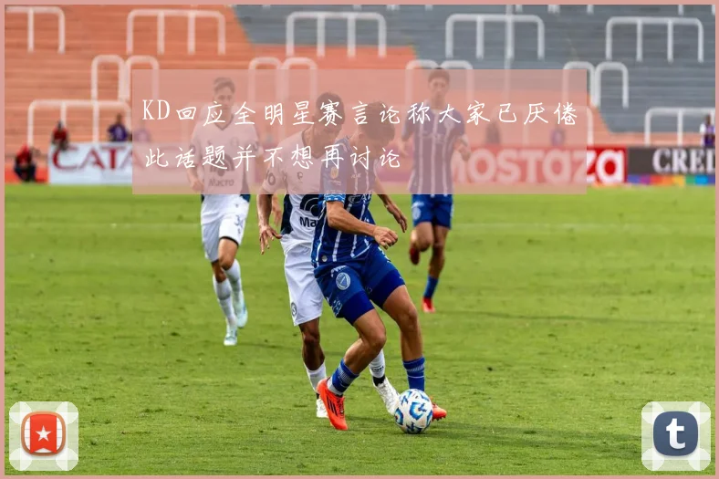 KD回应全明星赛言论称大家已厌倦此话题并不想再讨论