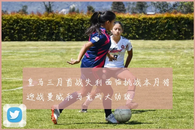 皇马三月首战失利面临挑战本月将迎战曼城和马竞两大劲敌