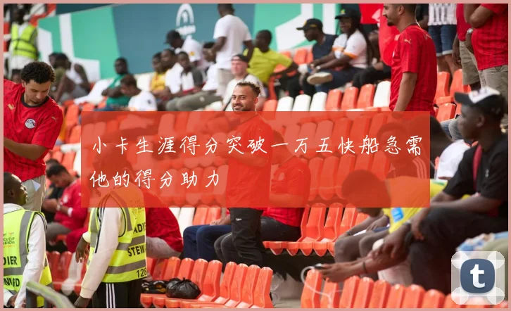 小卡生涯得分突破一万五快船急需他的得分助力