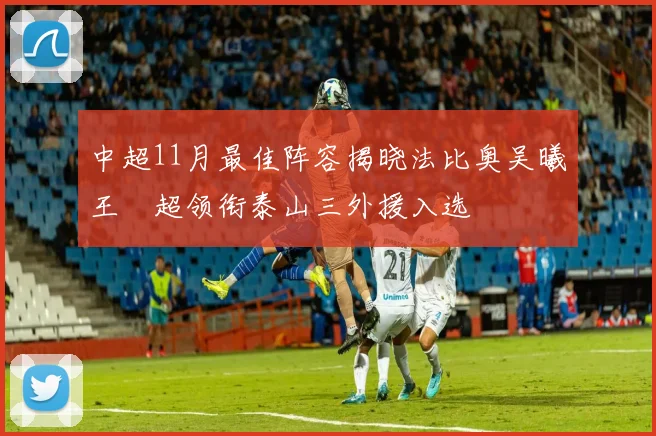 中超11月最佳阵容揭晓法比奥吴曦王燊超领衔泰山三外援入选