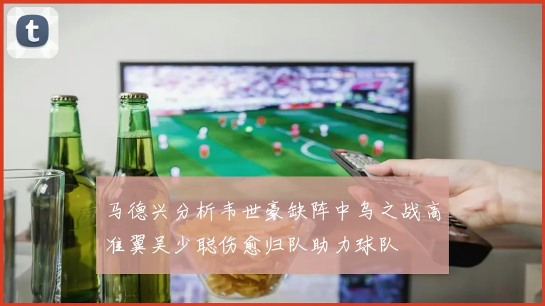 马德兴分析韦世豪缺阵中乌之战高准翼吴少聪伤愈归队助力球队