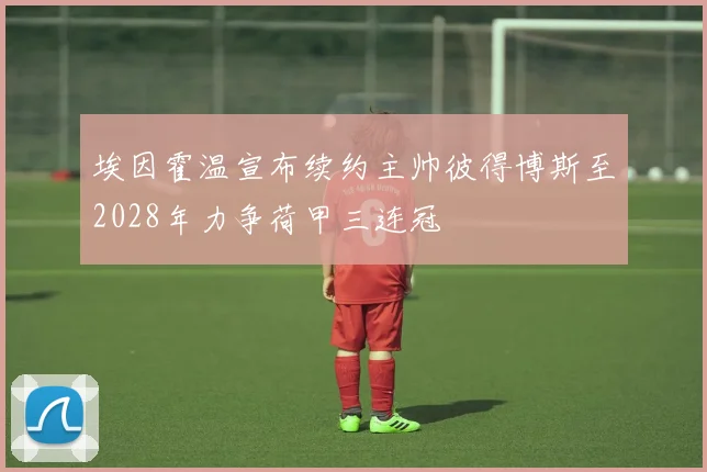 埃因霍温宣布续约主帅彼得博斯至2028年力争荷甲三连冠