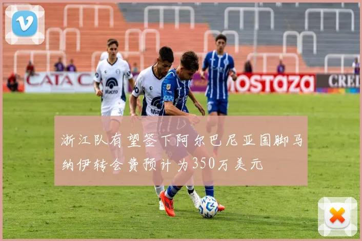 浙江队有望签下阿尔巴尼亚国脚马纳伊转会费预计为350万美元