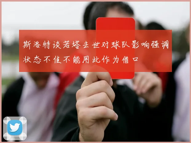 斯洛特谈若塔去世对球队影响强调状态不佳不能用此作为借口