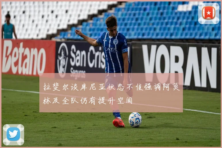 拉斐尔谈库尼亚状态不佳强调阿莫林及全队仍有提升空间