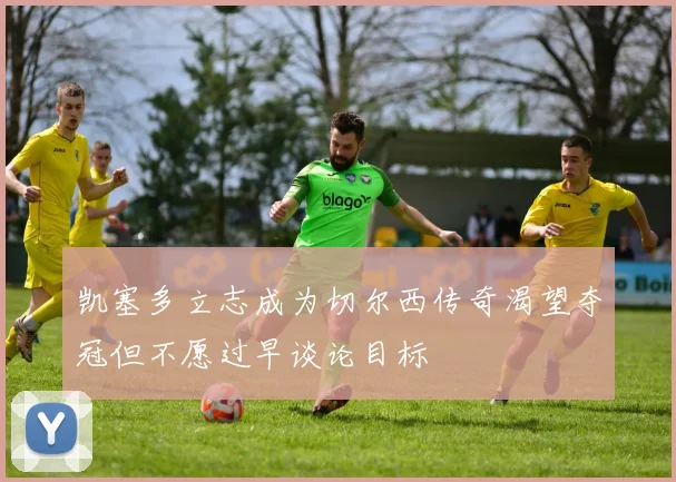 凯塞多立志成为切尔西传奇渴望夺冠但不愿过早谈论目标