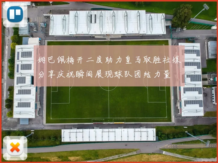 姆巴佩梅开二度助力皇马取胜社媒分享庆祝瞬间展现球队团结力量