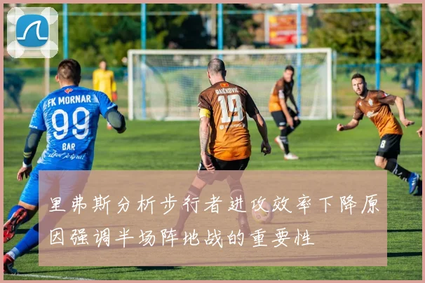 里弗斯分析步行者进攻效率下降原因强调半场阵地战的重要性