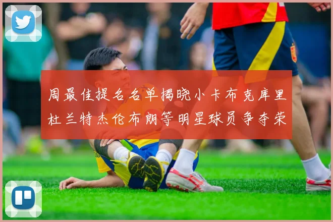 周最佳提名名单揭晓小卡布克库里杜兰特杰伦布朗等明星球员争夺荣誉