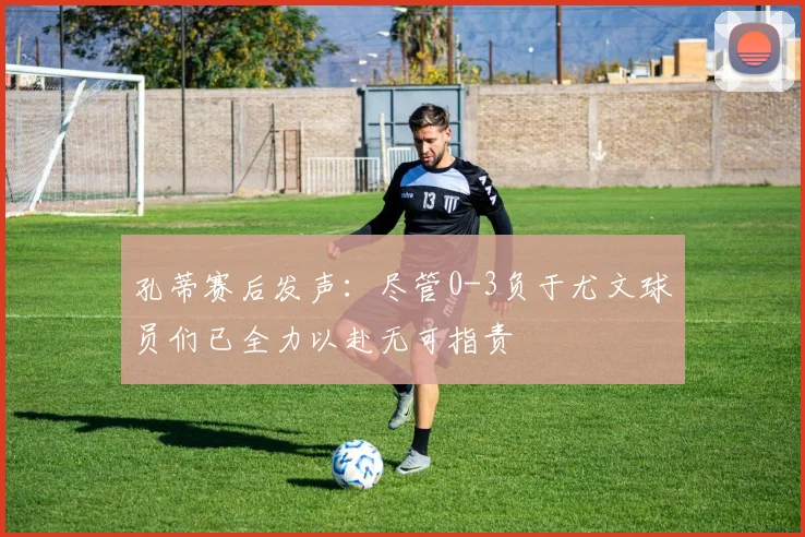 孔蒂赛后发声：尽管0-3负于尤文球员们已全力以赴无可指责