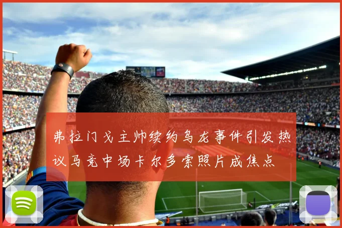 弗拉门戈主帅续约乌龙事件引发热议马竞中场卡尔多索照片成焦点