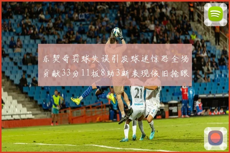 东契奇罚球失误引发球迷惊恐全场贡献33分11板8助3断表现依旧抢眼