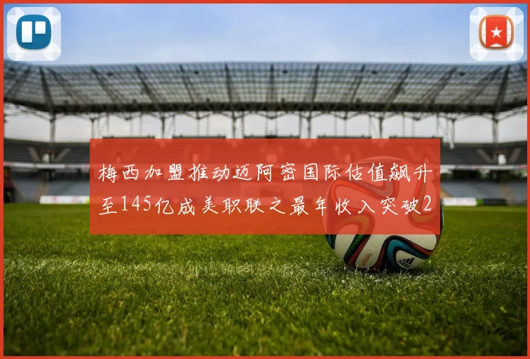 梅西加盟推动迈阿密国际估值飙升至145亿成美职联之最年收入突破2亿美元