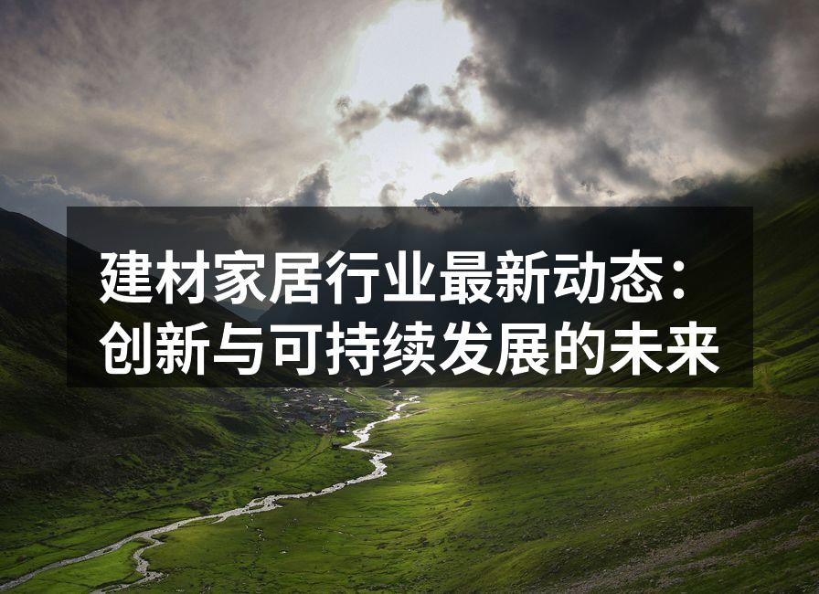 建材家居行业最新动态：创新与可持续发展的未来