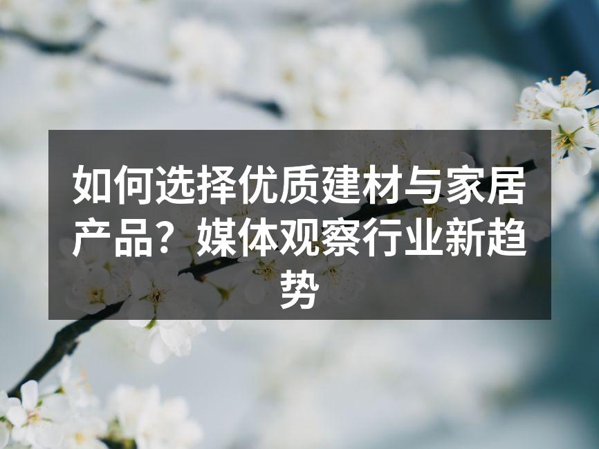 如何选择优质建材与家居产品？媒体观察行业新趋势