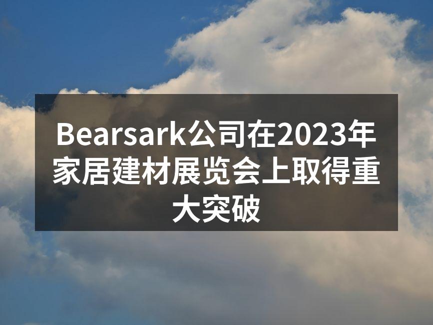 Bearsark公司在2023年家居建材展览会上取得重大突破