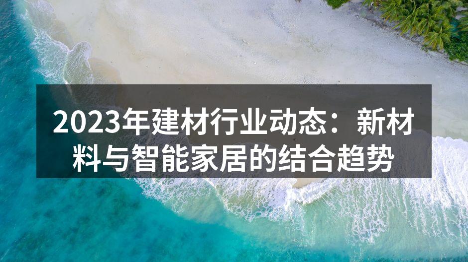 2023年建材行业动态：新材料与智能家居的结合趋势