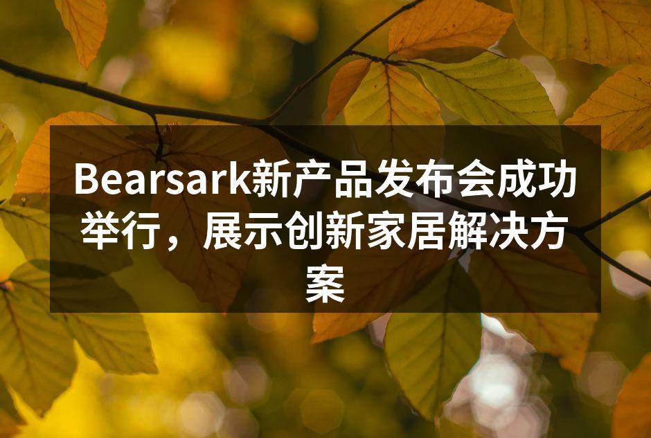 Bearsark新产品发布会成功举行，展示创新家居解决方案